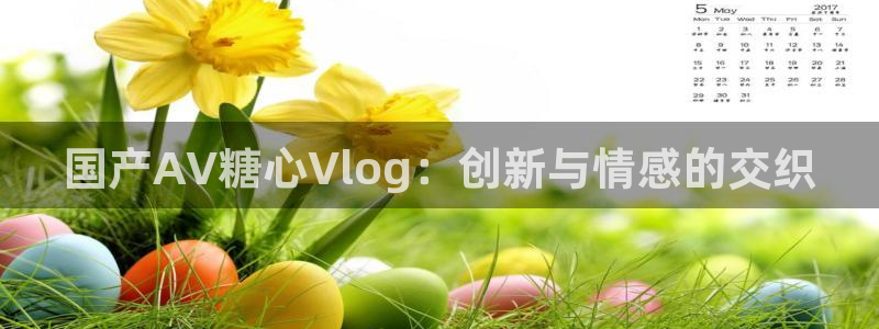糖心唐伯虎vlog资源：国产AV糖心Vlog：创新与情感的交织