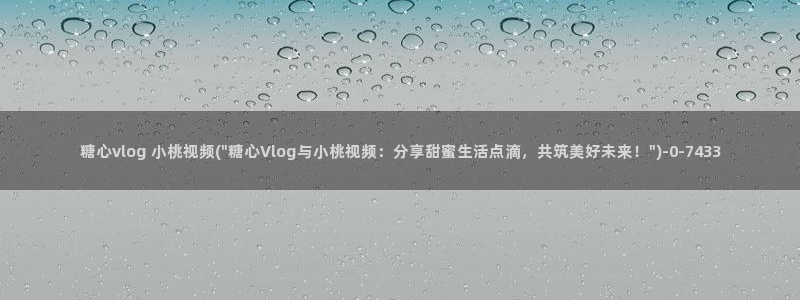 糖心视频vlog首页：糖心vlog 小桃视频(\