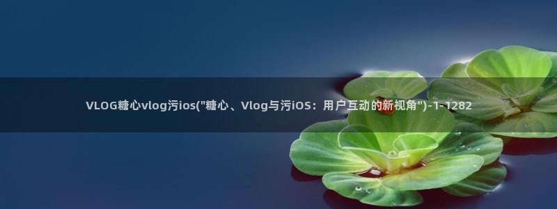 糖心vlog永久会员：VLOG糖心vlog污ios(\
