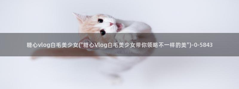 糖心vlog糖心宝贝：糖心vlog白毛美少女(\
