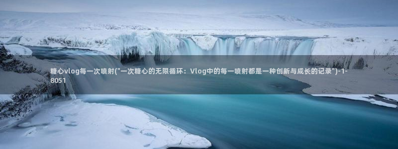 糖心入口vlog：糖心vlog每一次喷射(\